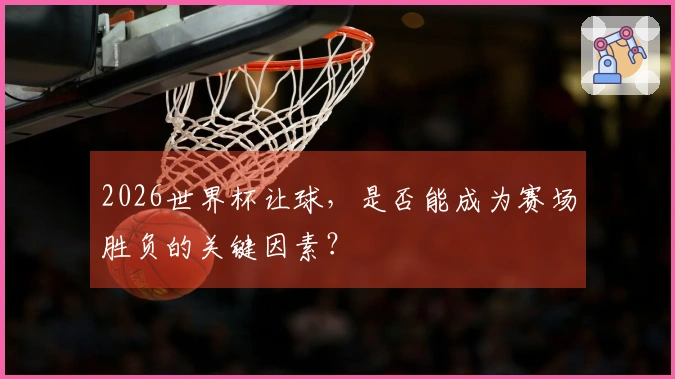 2026世界杯让球，是否能成为赛场胜负的关键因素？