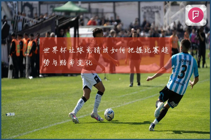世界杯让球竞猜该如何把握比赛趋势与赔率变化