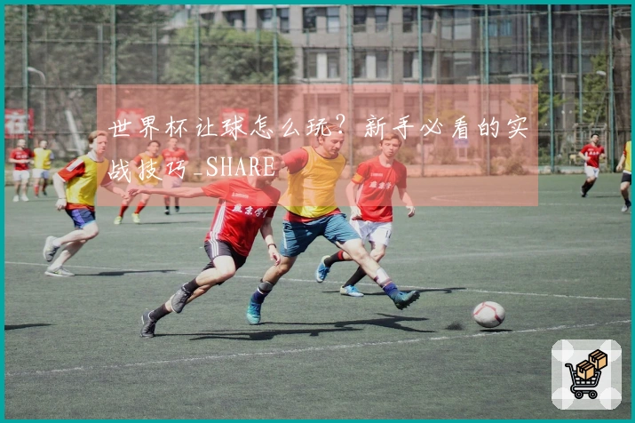 世界杯让球怎么玩？新手必看的实战技巧_SHARE