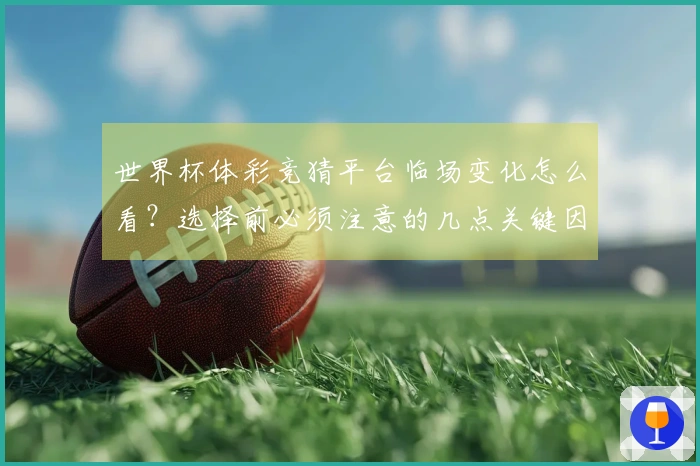 世界杯体彩竞猜平台临场变化怎么看？选择前必须注意的几点关键因素