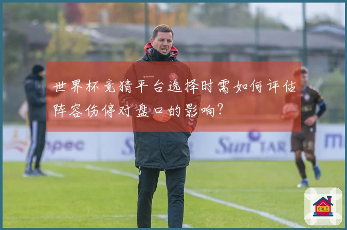世界杯竞猜平台选择时需如何评估阵容伤停对盘口的影响?