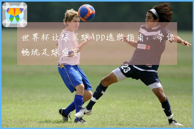 世界杯让球买球App选购指南，带你畅玩足球盛宴