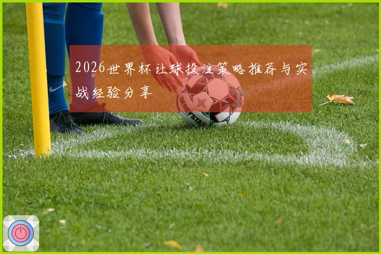 2026世界杯让球投注策略推荐与实战经验分享
