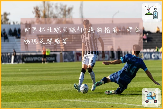 世界杯让球买球App选购指南，带你畅玩足球盛宴